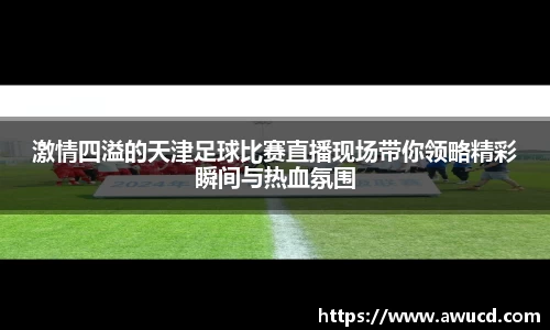 激情四溢的天津足球比赛直播现场带你领略精彩瞬间与热血氛围