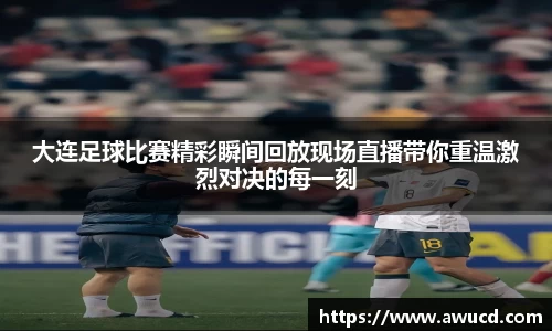 大连足球比赛精彩瞬间回放现场直播带你重温激烈对决的每一刻